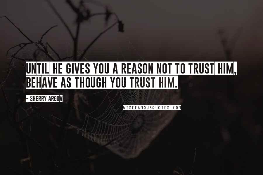 Sherry Argov Quotes: Until he gives you a reason not to trust him, behave as though you trust him.