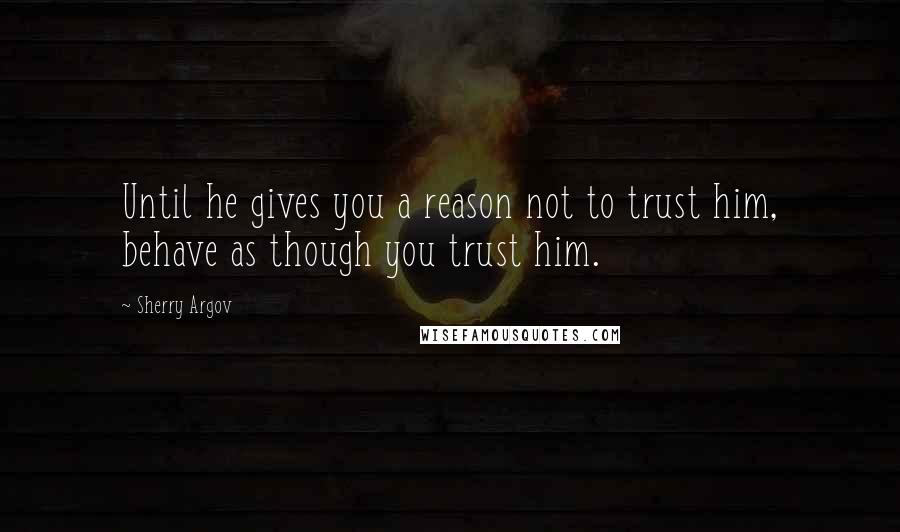 Sherry Argov Quotes: Until he gives you a reason not to trust him, behave as though you trust him.