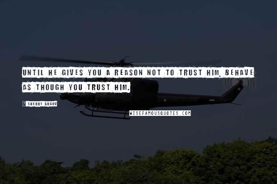 Sherry Argov Quotes: Until he gives you a reason not to trust him, behave as though you trust him.