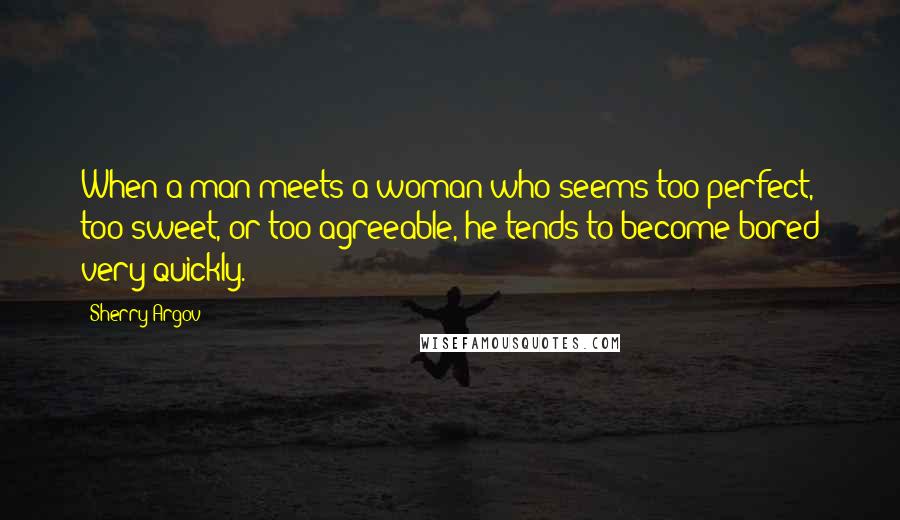 Sherry Argov Quotes: When a man meets a woman who seems too perfect, too sweet, or too agreeable, he tends to become bored very quickly.