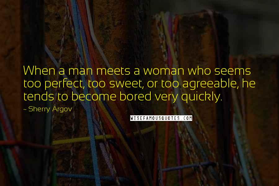 Sherry Argov Quotes: When a man meets a woman who seems too perfect, too sweet, or too agreeable, he tends to become bored very quickly.