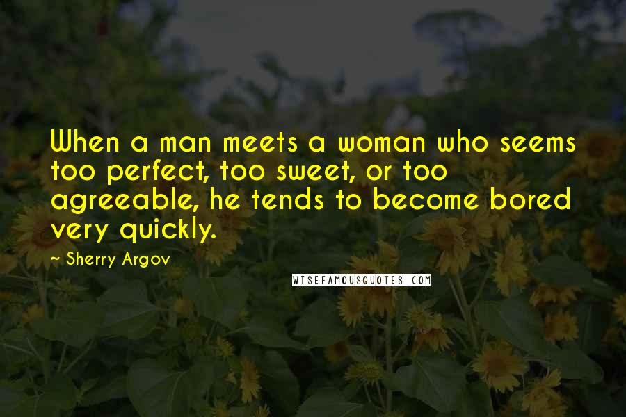 Sherry Argov Quotes: When a man meets a woman who seems too perfect, too sweet, or too agreeable, he tends to become bored very quickly.