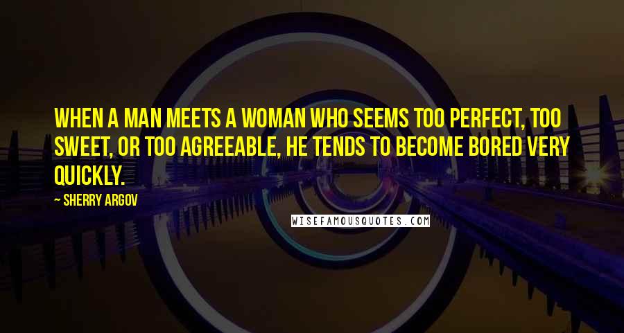 Sherry Argov Quotes: When a man meets a woman who seems too perfect, too sweet, or too agreeable, he tends to become bored very quickly.