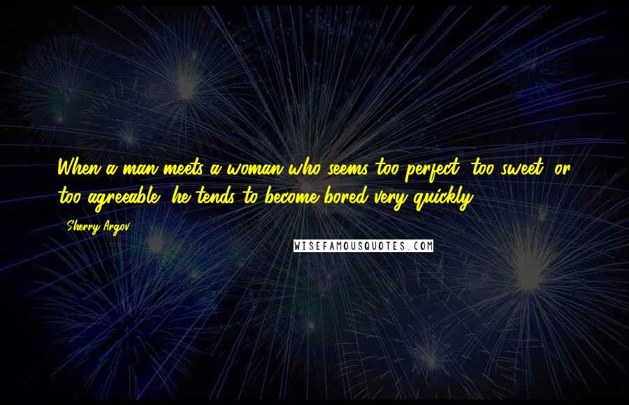 Sherry Argov Quotes: When a man meets a woman who seems too perfect, too sweet, or too agreeable, he tends to become bored very quickly.