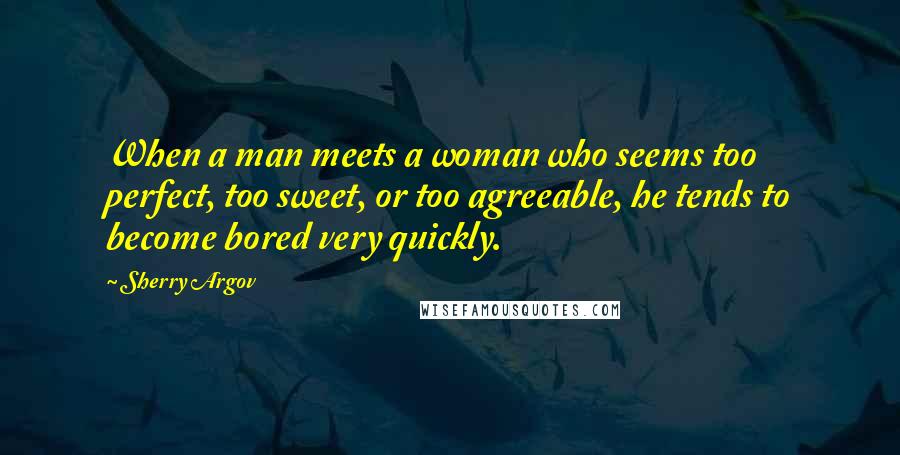 Sherry Argov Quotes: When a man meets a woman who seems too perfect, too sweet, or too agreeable, he tends to become bored very quickly.