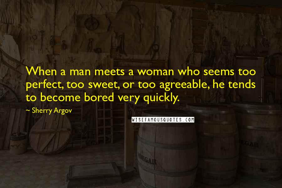 Sherry Argov Quotes: When a man meets a woman who seems too perfect, too sweet, or too agreeable, he tends to become bored very quickly.
