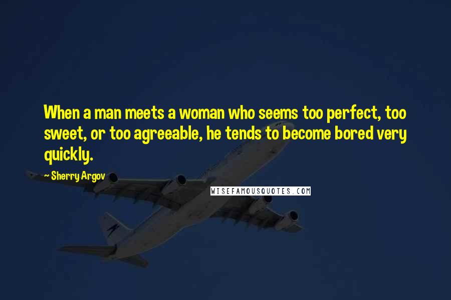 Sherry Argov Quotes: When a man meets a woman who seems too perfect, too sweet, or too agreeable, he tends to become bored very quickly.