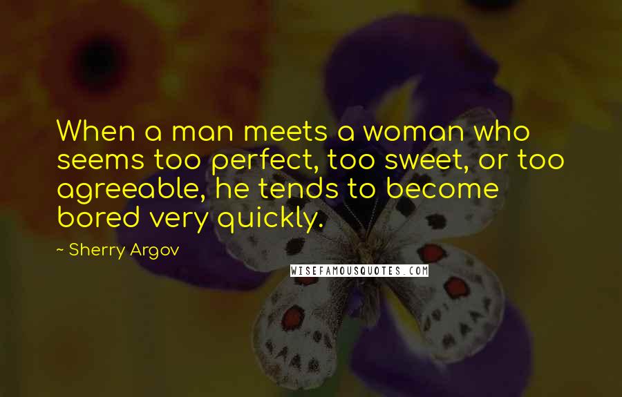 Sherry Argov Quotes: When a man meets a woman who seems too perfect, too sweet, or too agreeable, he tends to become bored very quickly.