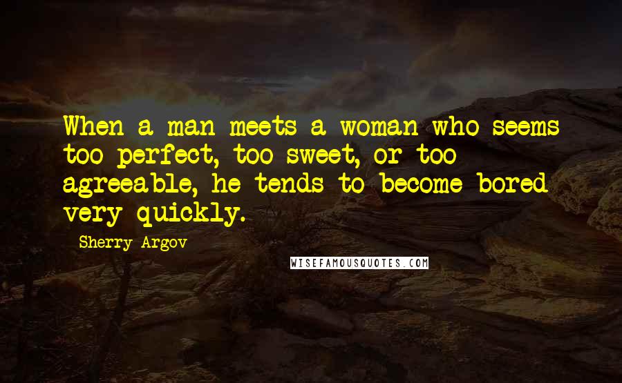 Sherry Argov Quotes: When a man meets a woman who seems too perfect, too sweet, or too agreeable, he tends to become bored very quickly.