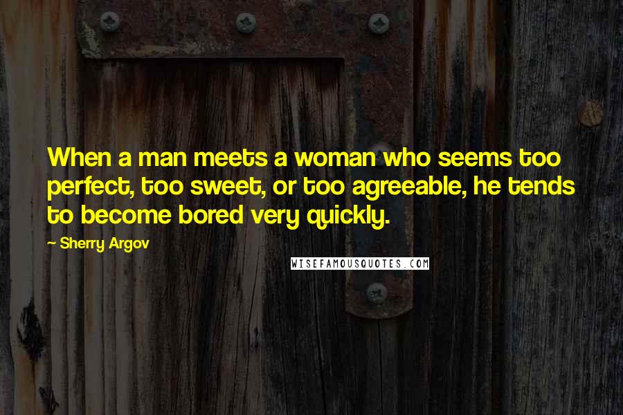 Sherry Argov Quotes: When a man meets a woman who seems too perfect, too sweet, or too agreeable, he tends to become bored very quickly.