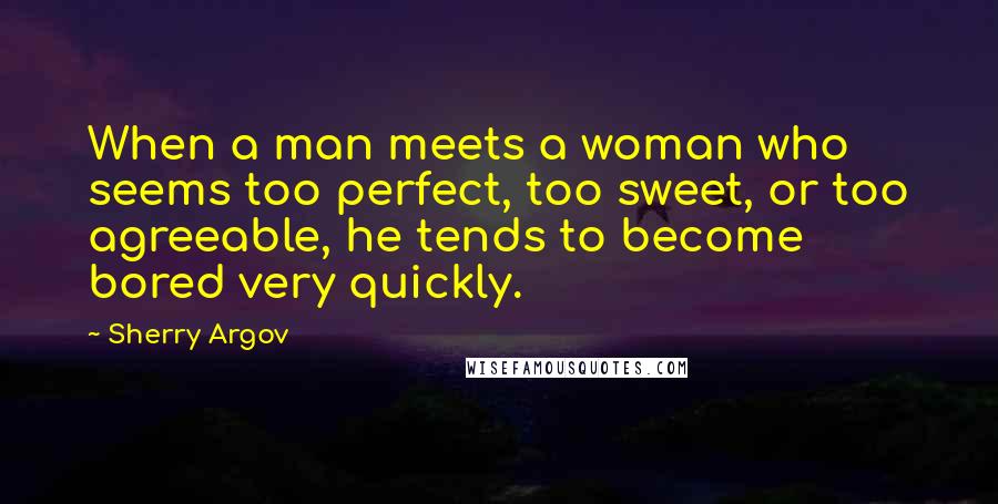 Sherry Argov Quotes: When a man meets a woman who seems too perfect, too sweet, or too agreeable, he tends to become bored very quickly.