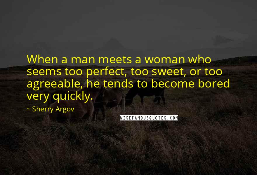Sherry Argov Quotes: When a man meets a woman who seems too perfect, too sweet, or too agreeable, he tends to become bored very quickly.