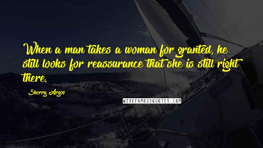 Sherry Argov Quotes: When a man takes a woman for granted, he still looks for reassurance that she is still right there.