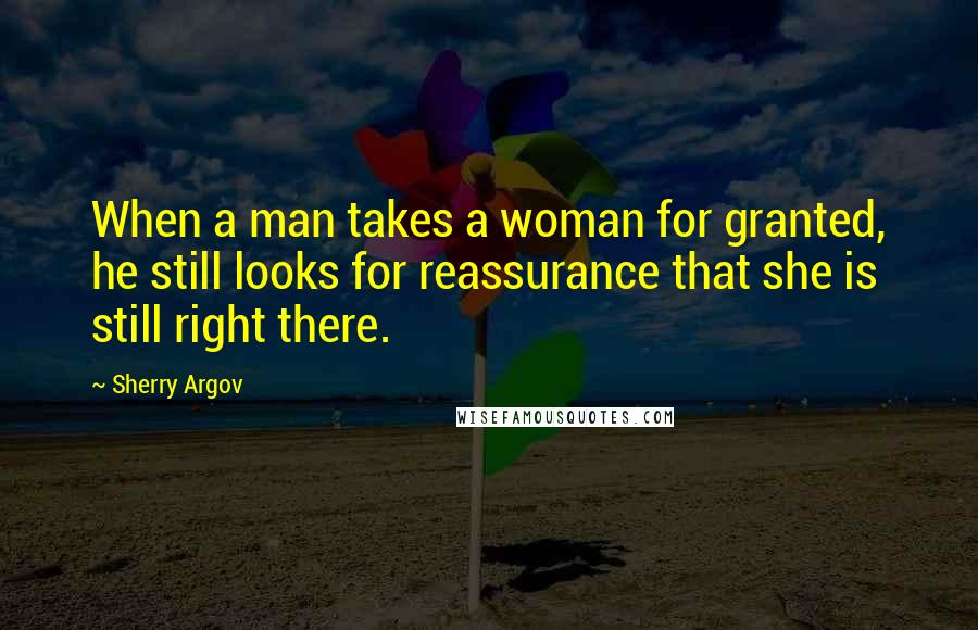 Sherry Argov Quotes: When a man takes a woman for granted, he still looks for reassurance that she is still right there.