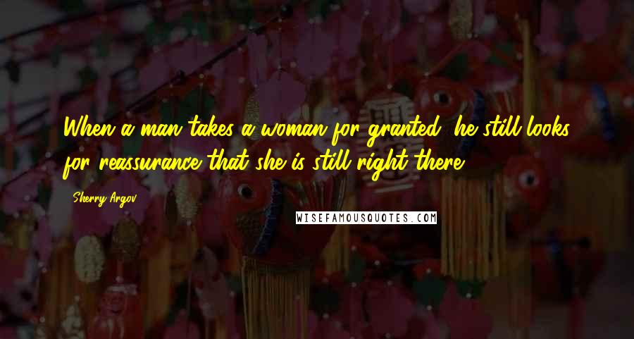 Sherry Argov Quotes: When a man takes a woman for granted, he still looks for reassurance that she is still right there.