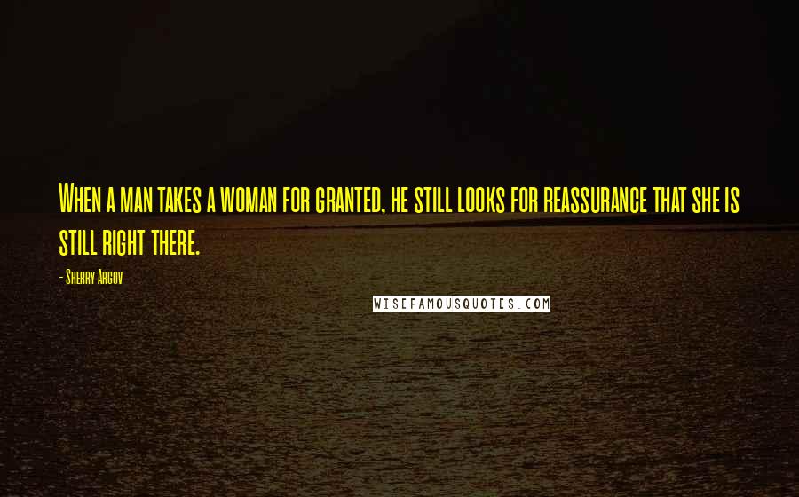 Sherry Argov Quotes: When a man takes a woman for granted, he still looks for reassurance that she is still right there.