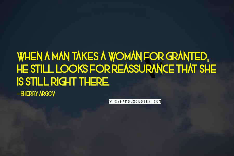 Sherry Argov Quotes: When a man takes a woman for granted, he still looks for reassurance that she is still right there.