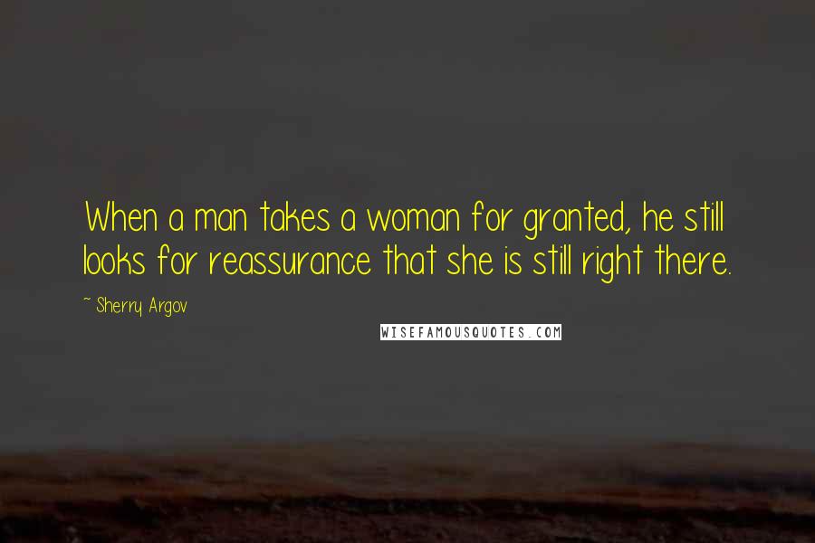 Sherry Argov Quotes: When a man takes a woman for granted, he still looks for reassurance that she is still right there.