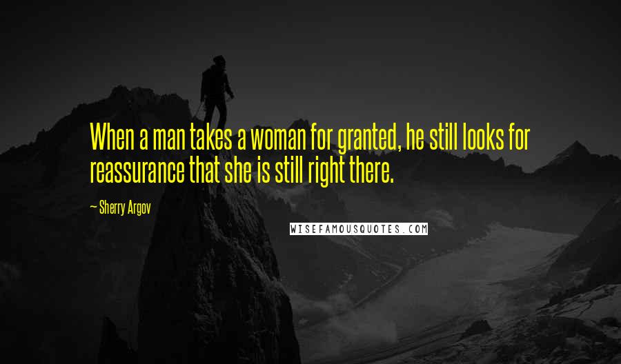 Sherry Argov Quotes: When a man takes a woman for granted, he still looks for reassurance that she is still right there.