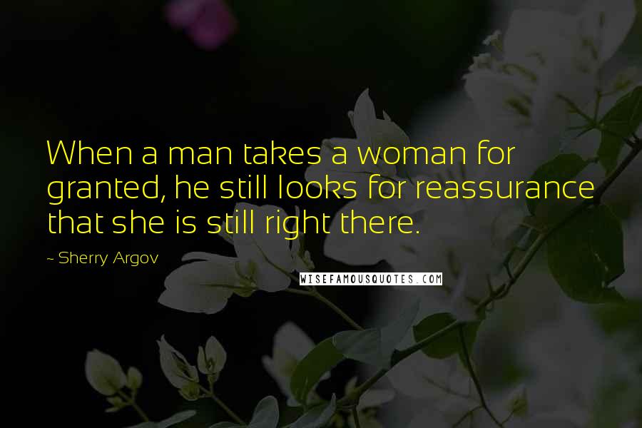 Sherry Argov Quotes: When a man takes a woman for granted, he still looks for reassurance that she is still right there.