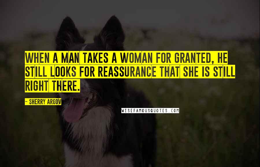 Sherry Argov Quotes: When a man takes a woman for granted, he still looks for reassurance that she is still right there.