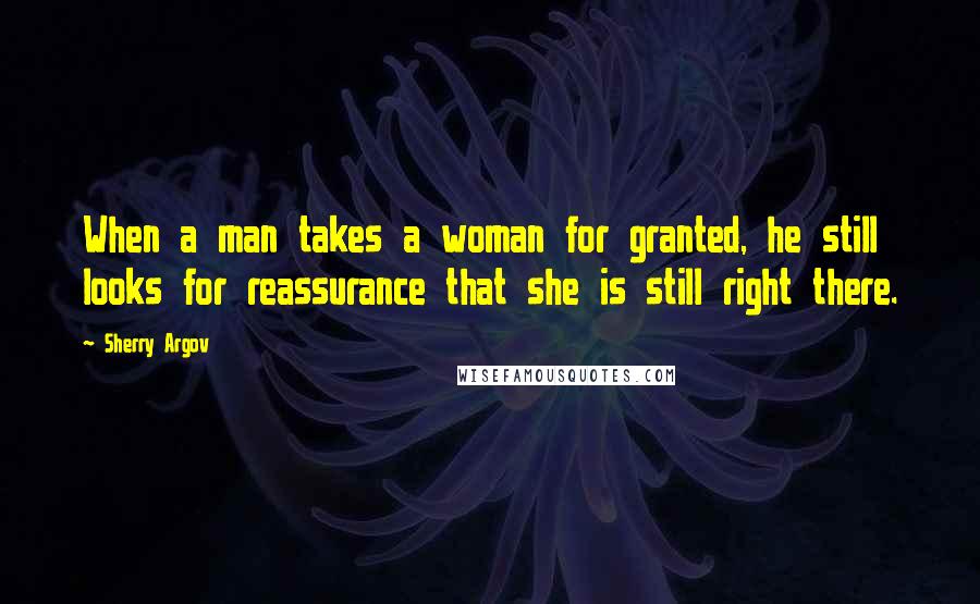 Sherry Argov Quotes: When a man takes a woman for granted, he still looks for reassurance that she is still right there.