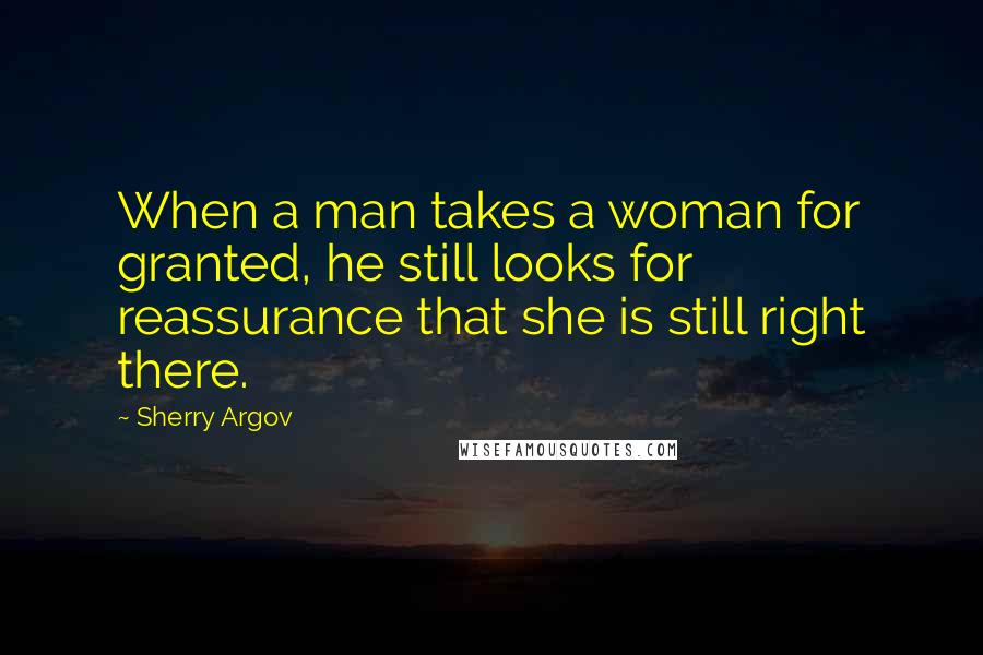 Sherry Argov Quotes: When a man takes a woman for granted, he still looks for reassurance that she is still right there.