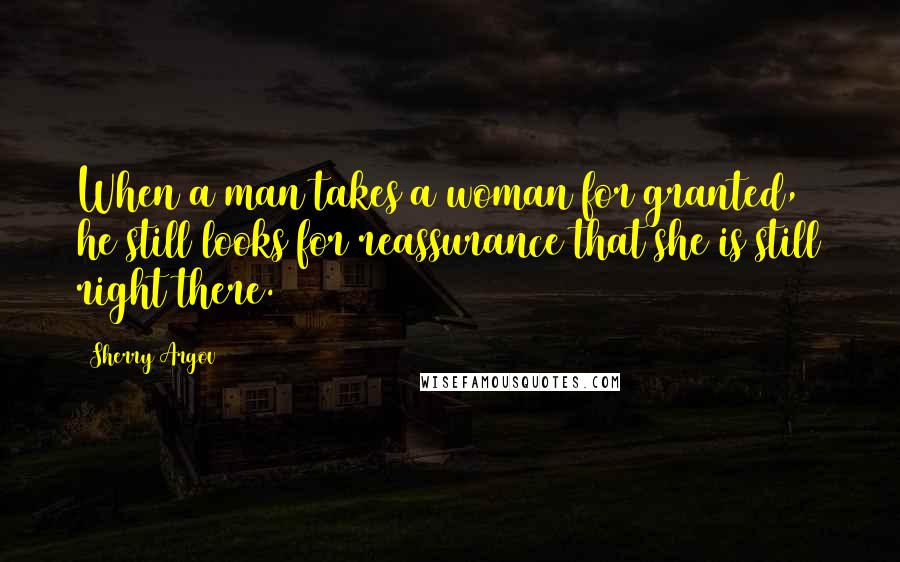 Sherry Argov Quotes: When a man takes a woman for granted, he still looks for reassurance that she is still right there.