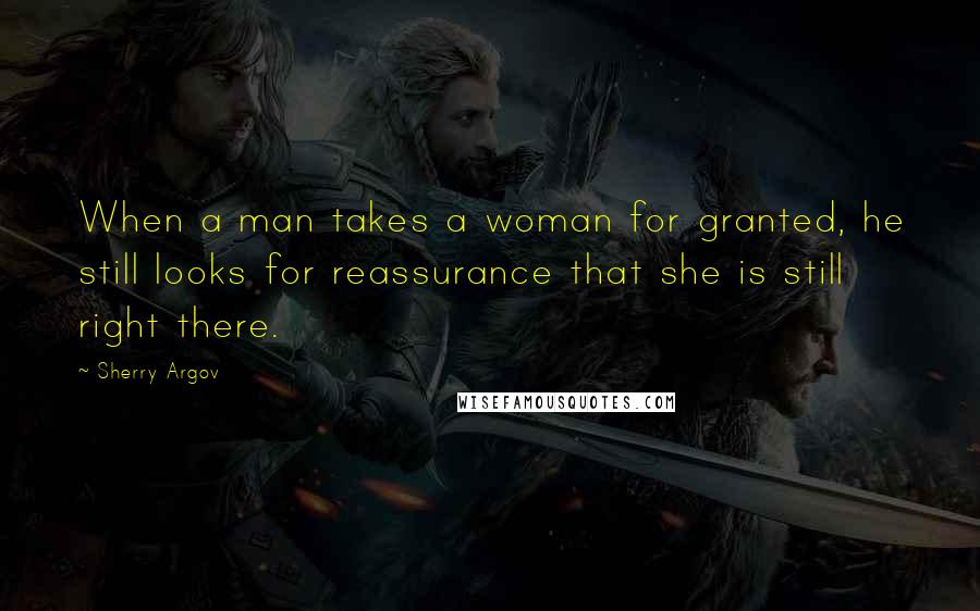 Sherry Argov Quotes: When a man takes a woman for granted, he still looks for reassurance that she is still right there.