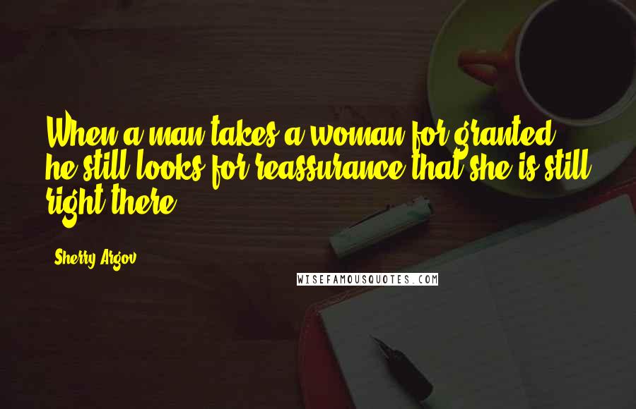 Sherry Argov Quotes: When a man takes a woman for granted, he still looks for reassurance that she is still right there.