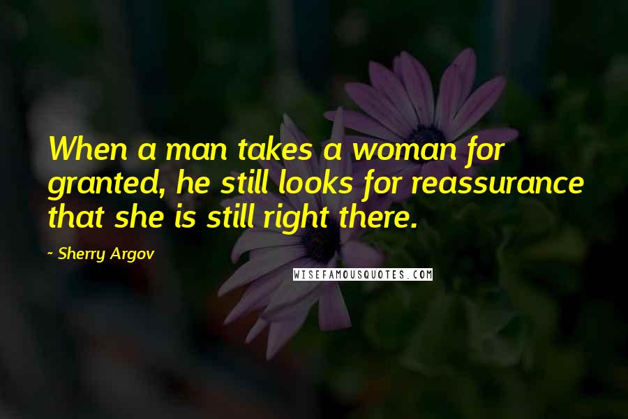 Sherry Argov Quotes: When a man takes a woman for granted, he still looks for reassurance that she is still right there.