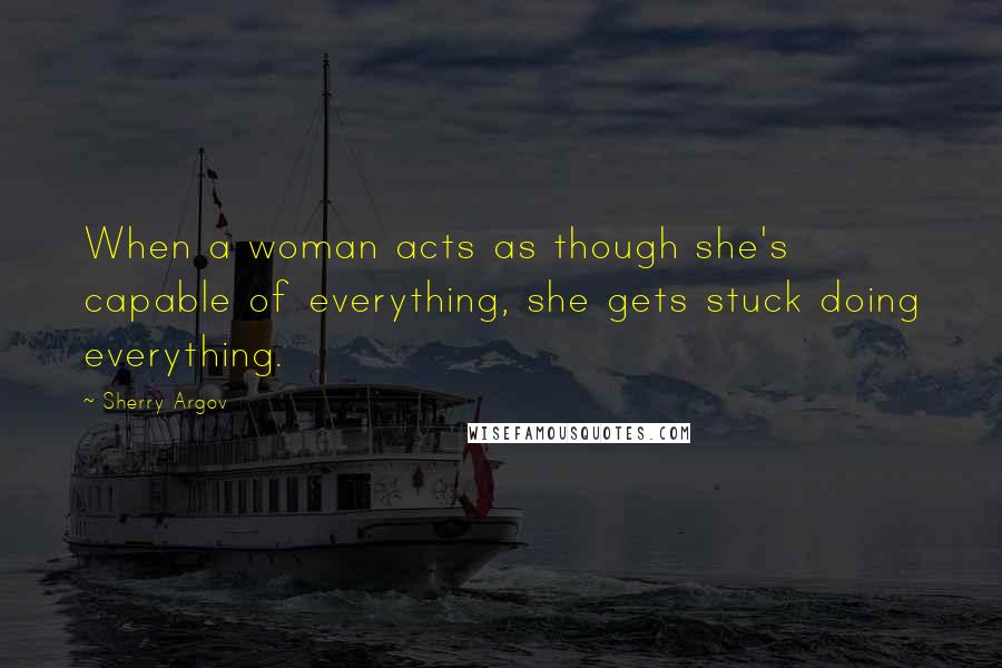 Sherry Argov Quotes: When a woman acts as though she's capable of everything, she gets stuck doing everything.