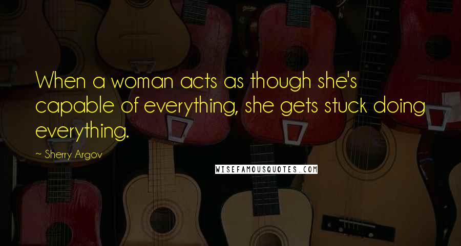 Sherry Argov Quotes: When a woman acts as though she's capable of everything, she gets stuck doing everything.