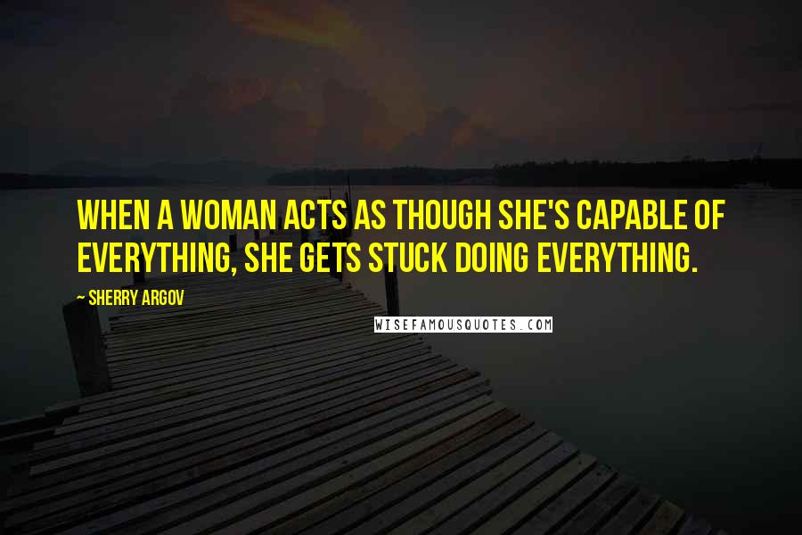 Sherry Argov Quotes: When a woman acts as though she's capable of everything, she gets stuck doing everything.