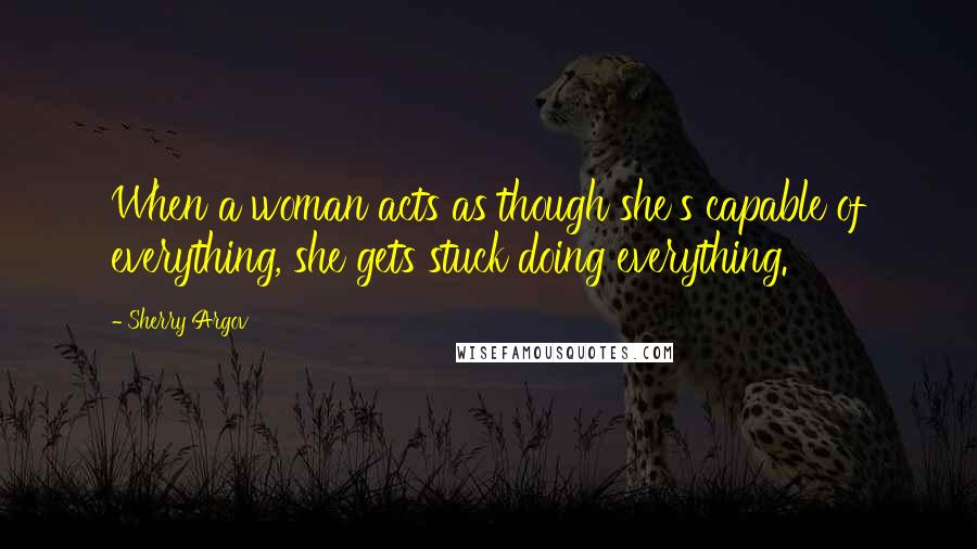 Sherry Argov Quotes: When a woman acts as though she's capable of everything, she gets stuck doing everything.