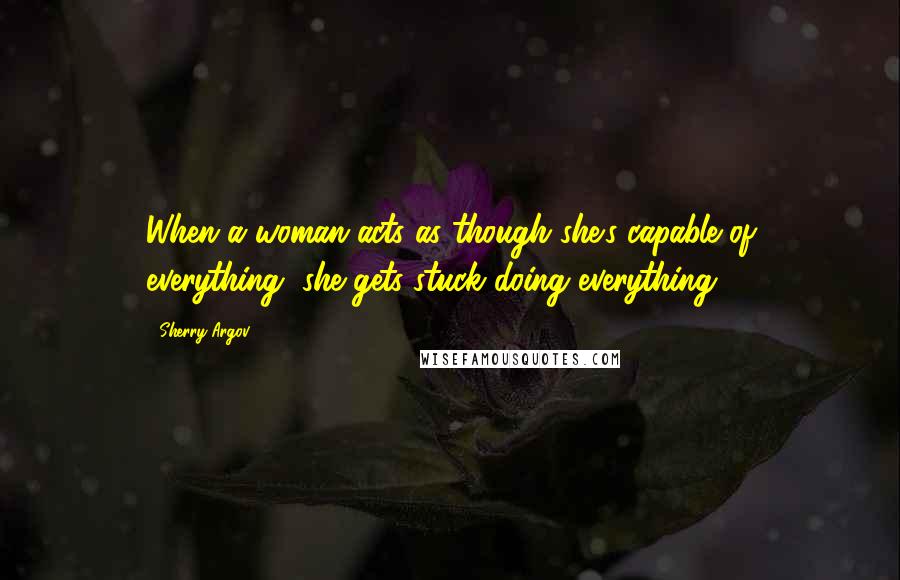 Sherry Argov Quotes: When a woman acts as though she's capable of everything, she gets stuck doing everything.