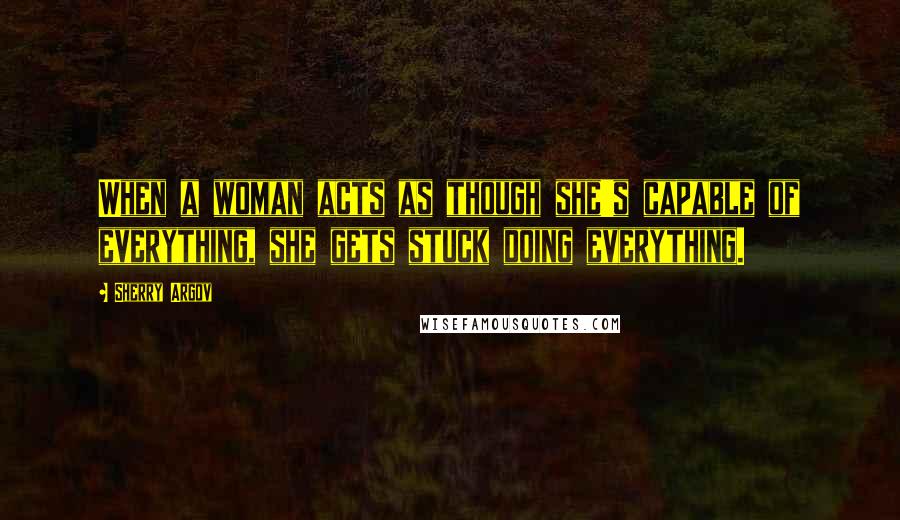 Sherry Argov Quotes: When a woman acts as though she's capable of everything, she gets stuck doing everything.