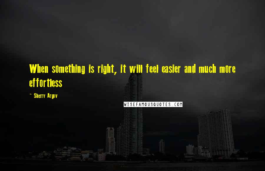 Sherry Argov Quotes: When something is right, it will feel easier and much more effortless