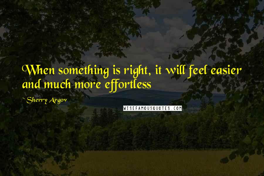 Sherry Argov Quotes: When something is right, it will feel easier and much more effortless