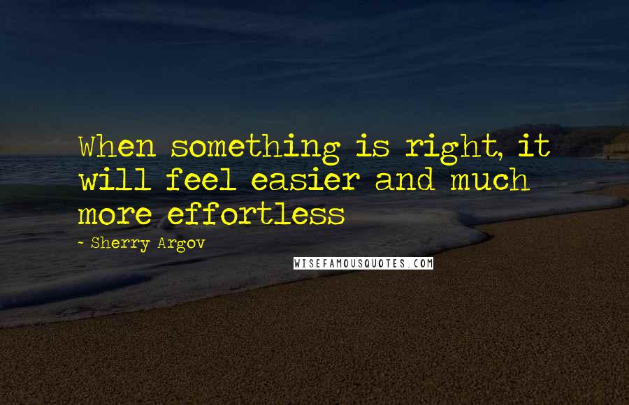 Sherry Argov Quotes: When something is right, it will feel easier and much more effortless