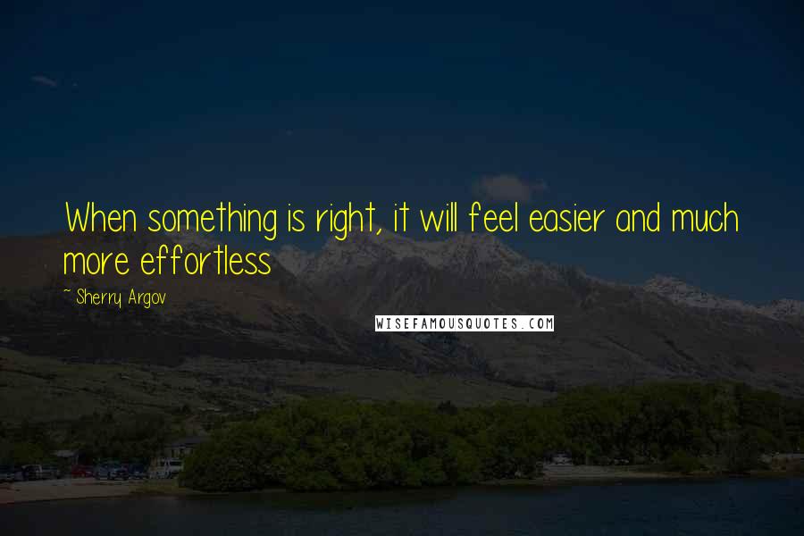Sherry Argov Quotes: When something is right, it will feel easier and much more effortless