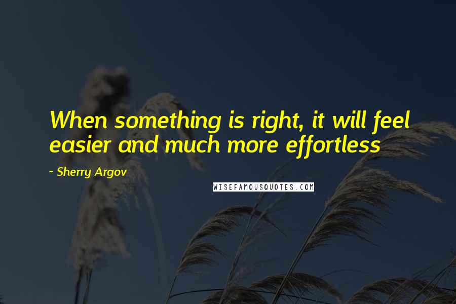 Sherry Argov Quotes: When something is right, it will feel easier and much more effortless