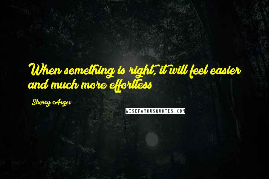 Sherry Argov Quotes: When something is right, it will feel easier and much more effortless