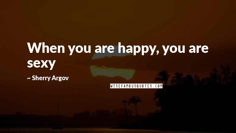 Sherry Argov Quotes: When you are happy, you are sexy