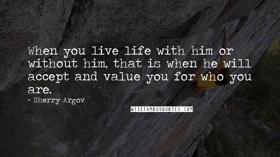 Sherry Argov Quotes: When you live life with him or without him, that is when he will accept and value you for who you are.