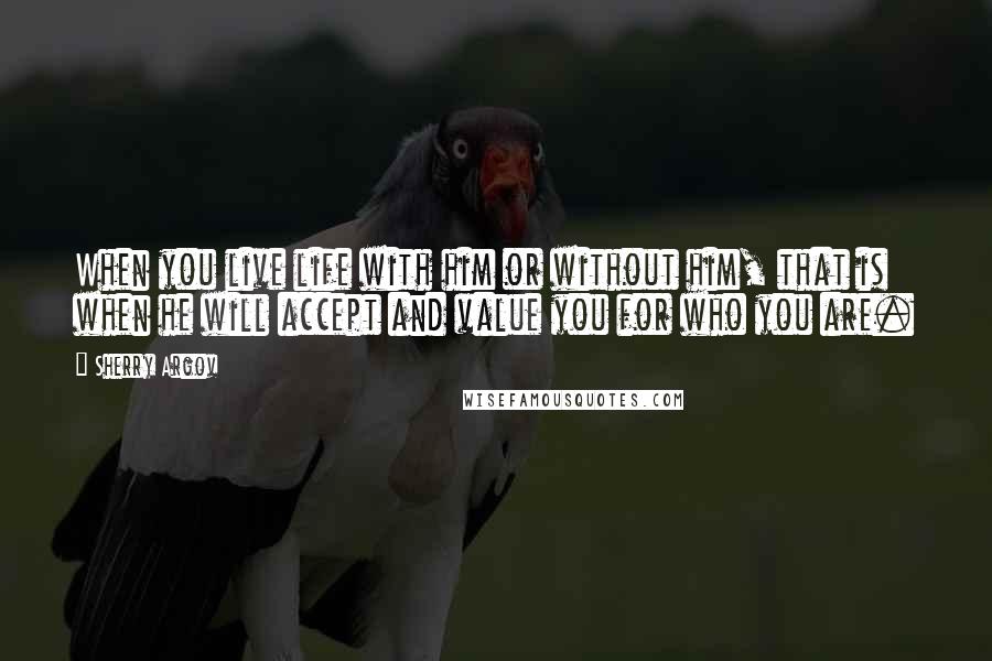 Sherry Argov Quotes: When you live life with him or without him, that is when he will accept and value you for who you are.