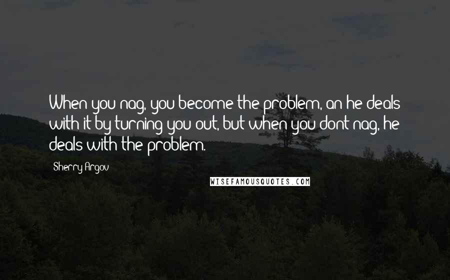 Sherry Argov Quotes: When you nag, you become the problem, an he deals with it by turning you out, but when you dont nag, he deals with the problem.