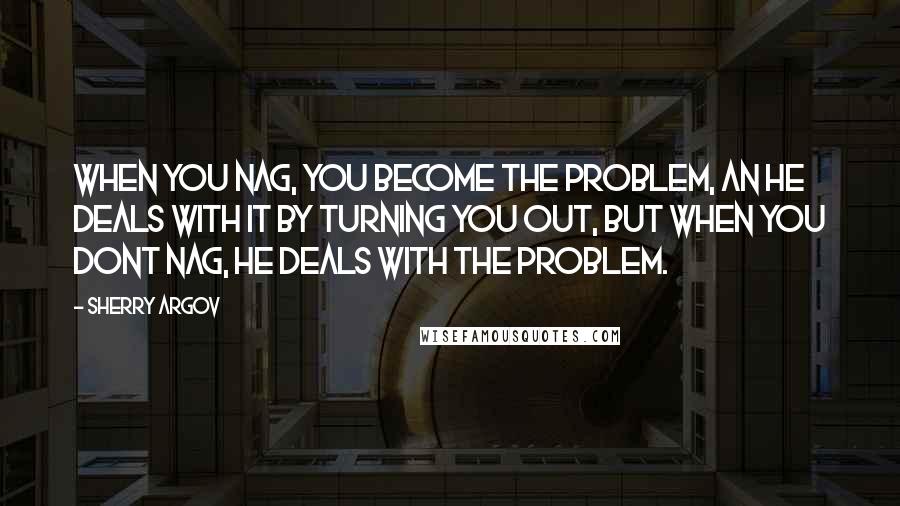 Sherry Argov Quotes: When you nag, you become the problem, an he deals with it by turning you out, but when you dont nag, he deals with the problem.