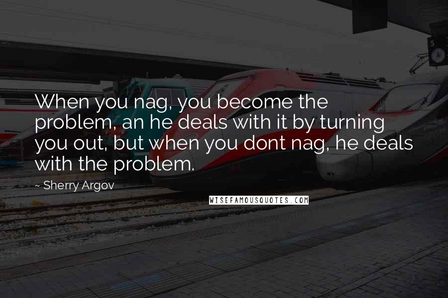 Sherry Argov Quotes: When you nag, you become the problem, an he deals with it by turning you out, but when you dont nag, he deals with the problem.