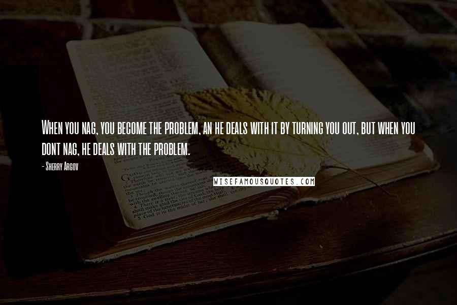 Sherry Argov Quotes: When you nag, you become the problem, an he deals with it by turning you out, but when you dont nag, he deals with the problem.